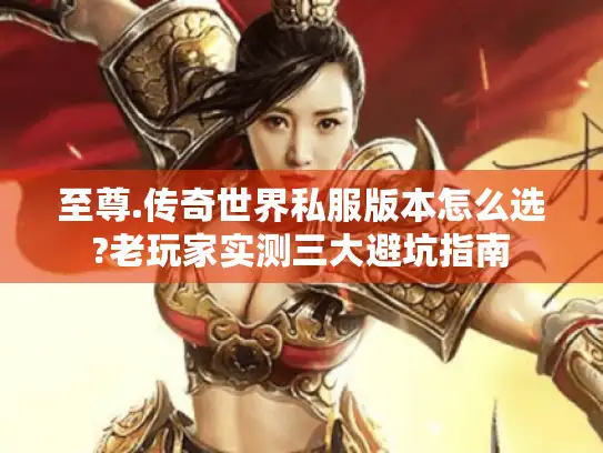 至尊.传奇世界私服版本怎么选?老玩家实测三大避坑指南