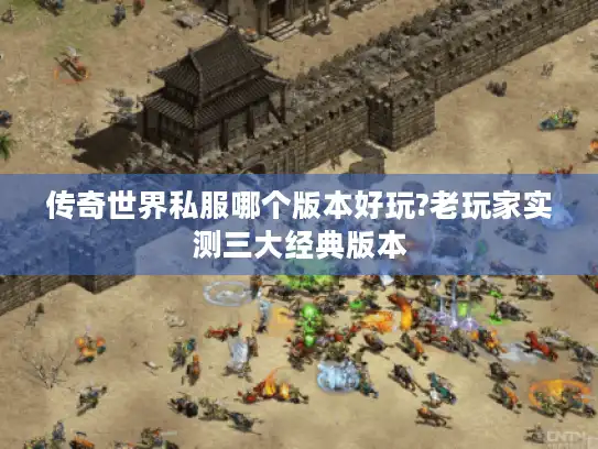 传奇世界私服哪个版本好玩?老玩家实测三大经典版本 传奇世界私服哪个版本好玩?老玩家实测三大经典版本