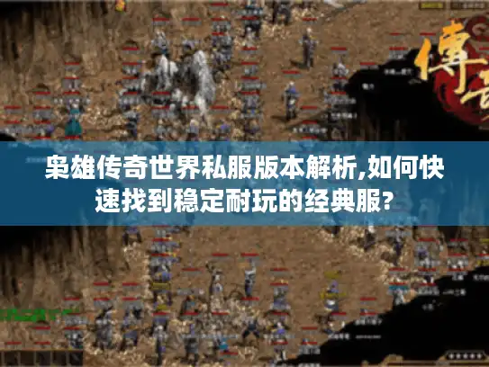 枭雄传奇世界私服版本解析,如何快速找到稳定耐玩的经典服?