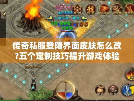 传奇私服登陆界面皮肤怎么改?五个定制技巧提升游戏体验