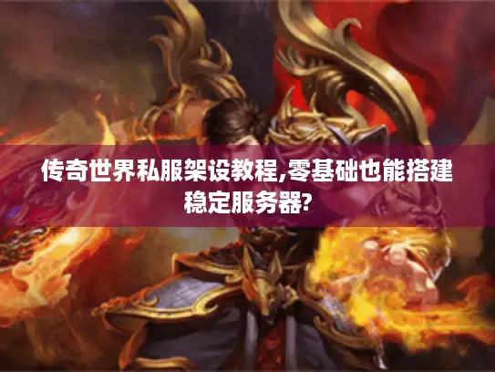 传奇世界私服架设教程,零基础也能搭建稳定服务器?