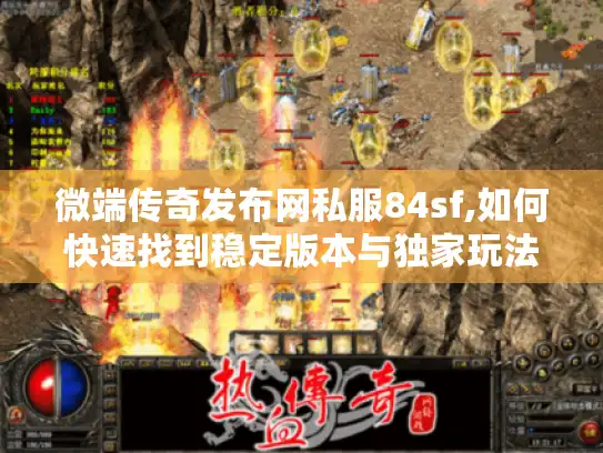 微端传奇发布网私服84sf,如何快速找到稳定版本与独家玩法?玩家必看指南）