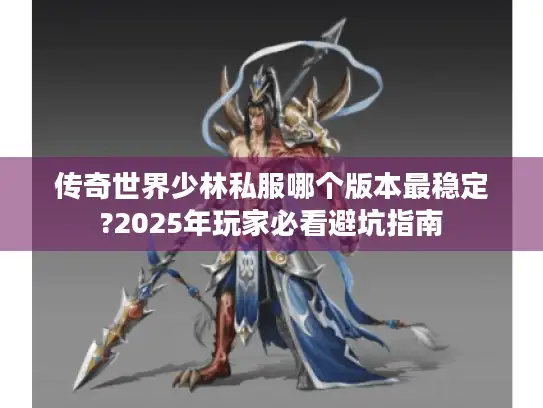 传奇世界少林私服哪个版本最稳定?2025年玩家必看避坑指南 传奇世界少林私服哪个版本最稳定?2025年玩家必看避坑指南