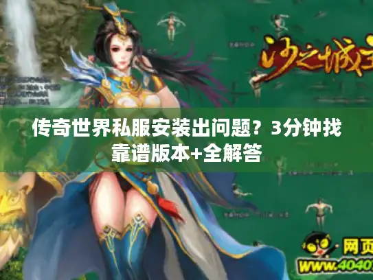 传奇世界私服安装出问题?3分钟找靠谱版本+全解答 传奇世界私服安装出问题?3分钟找靠谱版本+全解答
