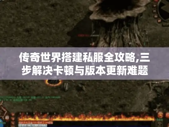 传奇世界搭建私服全攻略,三步解决卡顿与版本更新难题