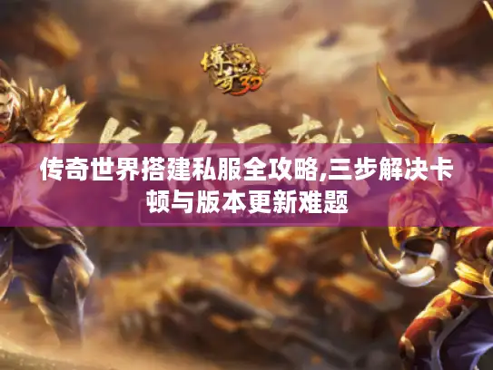 传奇世界搭建私服全攻略,三步解决卡顿与版本更新难题