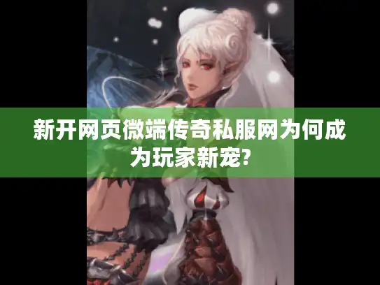 新开网页微端传奇私服网为何成为玩家新宠?