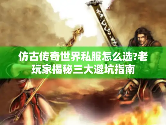 仿古传奇世界私服怎么选?老玩家揭秘三大避坑指南
