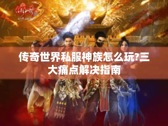 传奇世界私服神族怎么玩?三大痛点解决指南