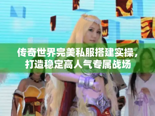 传奇世界完美私服搭建实操，打造稳定高人气专属战场