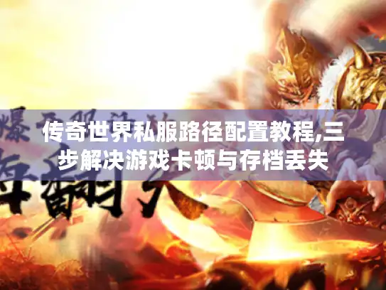 传奇世界私服路径配置教程,三步解决游戏卡顿与存档丢失