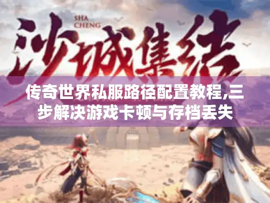 传奇世界私服路径配置教程,三步解决游戏卡顿与存档丢失