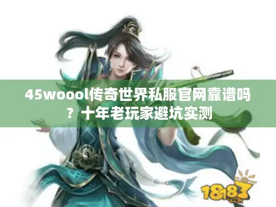 45woool传奇世界私服官网靠谱吗？十年老玩家避坑实测