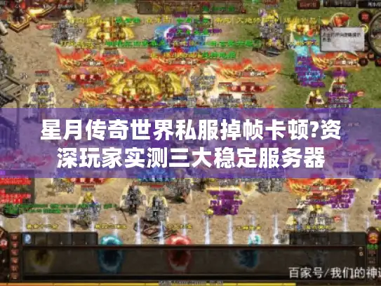 星月传奇世界私服掉帧卡顿?资深玩家实测三大稳定服务器 星月传奇世界私服掉帧卡顿?资深玩家实测三大稳定服务器