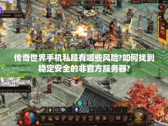 传奇世界手机私服有哪些风险?如何找到稳定安全的非官方服务器?