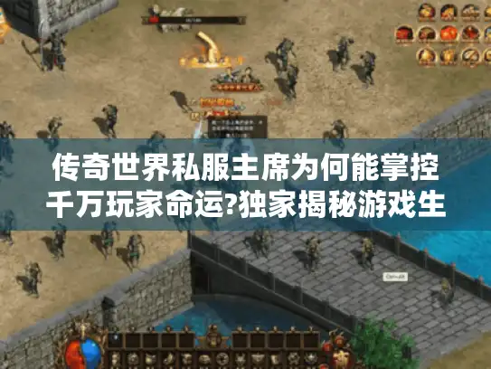 传奇世界私服主席为何能掌控千万玩家命运?独家揭秘游戏生态幕后真相