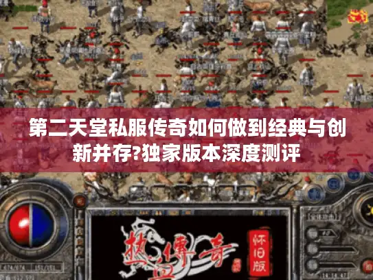 第二天堂私服传奇如何做到经典与创新并存?独家版本深度测评