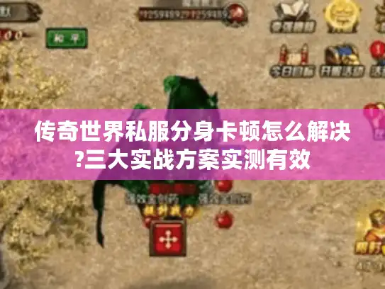 传奇世界私服分身卡顿怎么解决?三大实战方案实测有效