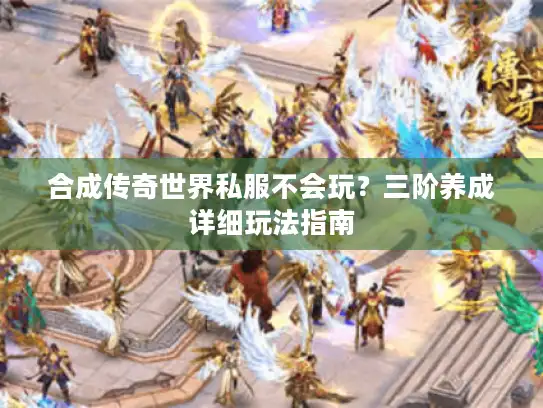 合成传奇世界私服不会玩？三阶养成详细玩法指南