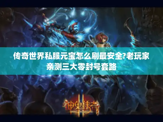 传奇世界私服元宝怎么刷最安全?老玩家亲测三大零封号套路