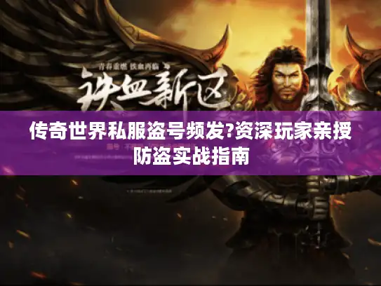 传奇世界私服盗号频发?资深玩家亲授防盗实战指南