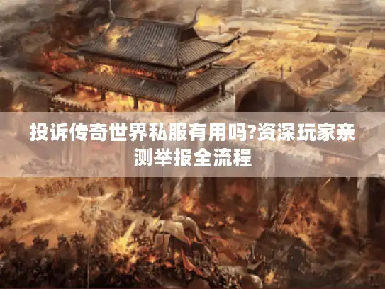 投诉传奇世界私服有用吗?资深玩家亲测举报全流程 投诉传奇世界私服有用吗?资深玩家亲测举报全流程