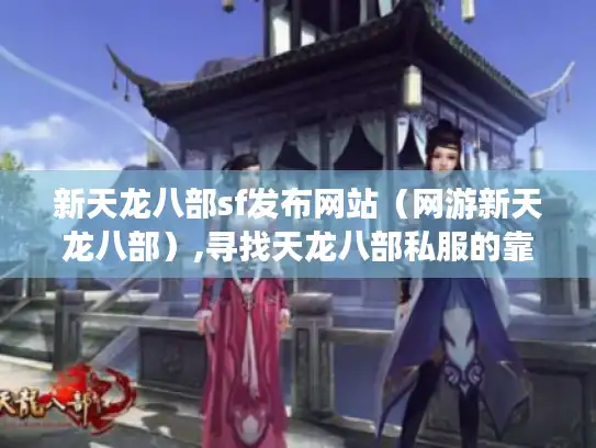 新天龙八部sf发布网站（网游新天龙八部）,寻找天龙八部私服的靠谱途径