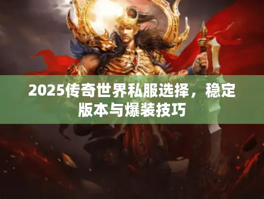 2025传奇世界私服选择，稳定版本与爆装技巧