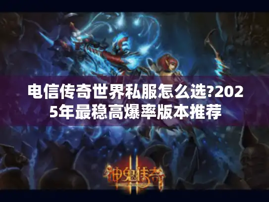 电信传奇世界私服怎么选?2025年最稳高爆率版本推荐