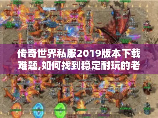 传奇世界私服2019版本下载难题,如何找到稳定耐玩的老版本?