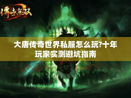 大唐传奇世界私服怎么玩?十年玩家实测避坑指南