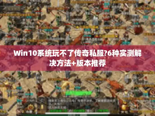 Win10系统玩不了传奇私服?6种实测解决方法+版本推荐