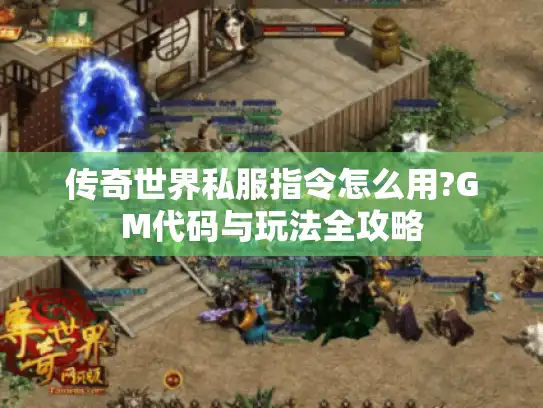 传奇世界私服指令怎么用?GM代码与玩法全攻略 传奇世界私服指令怎么用?GM代码与玩法全攻略