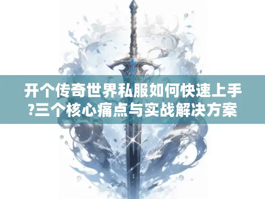 开个传奇世界私服如何快速上手?三个核心痛点与实战解决方案