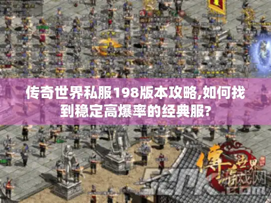 传奇世界私服198版本攻略,如何找到稳定高爆率的经典服?