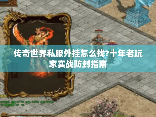 传奇世界私服外挂怎么找?十年老玩家实战防封指南