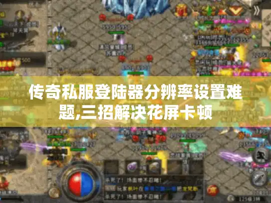 传奇私服登陆器分辨率设置难题,三招解决花屏卡顿 传奇私服登陆器分辨率设置难题,三招解决花屏卡顿