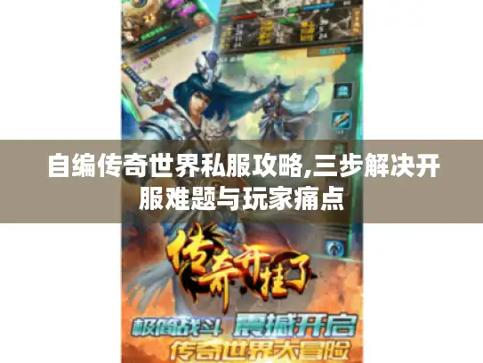 自编传奇世界私服攻略,三步解决开服难题与玩家痛点