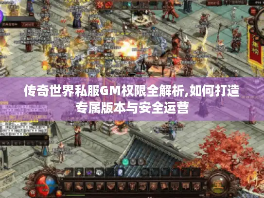 传奇世界私服GM权限全解析,如何打造专属版本与安全运营