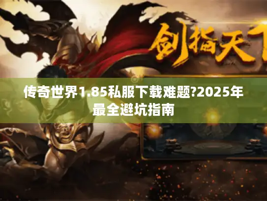 传奇世界1.85私服下载难题?2025年最全避坑指南