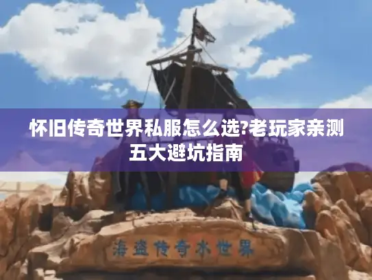 怀旧传奇世界私服怎么选?老玩家亲测五大避坑指南