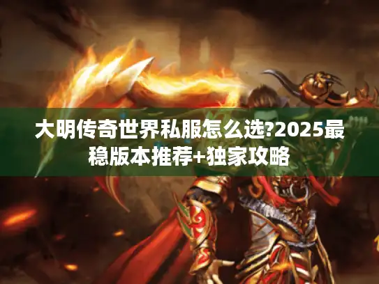 大明传奇世界私服怎么选?2025最稳版本推荐+独家攻略