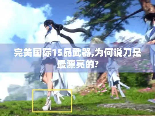完美国际15品武器,为何说刀是最漂亮的?