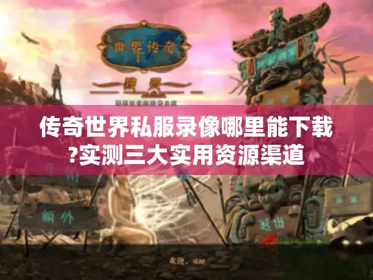 传奇世界私服录像哪里能下载?实测三大实用资源渠道
