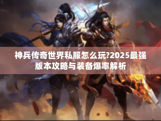 神兵传奇世界私服怎么玩?2025最强版本攻略与装备爆率解析