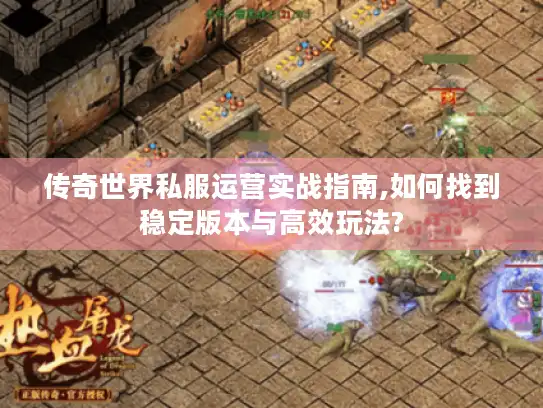 传奇世界私服运营实战指南,如何找到稳定版本与高效玩法?