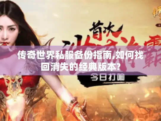传奇世界私服备份指南,如何找回消失的经典版本?