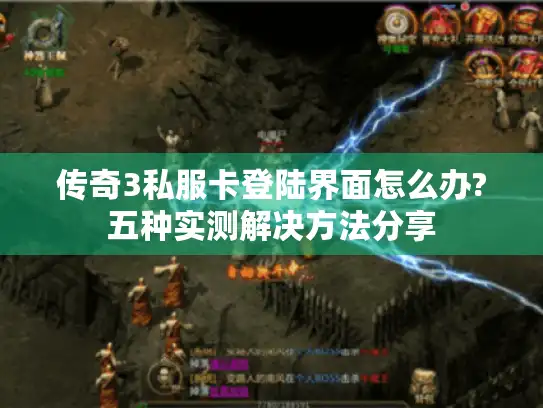 传奇3私服卡登陆界面怎么办?五种实测解决方法分享