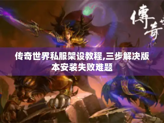 传奇世界私服架设教程,三步解决版本安装失败难题