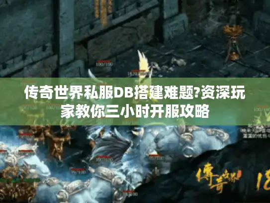 传奇世界私服DB搭建难题?资深玩家教你三小时开服攻略